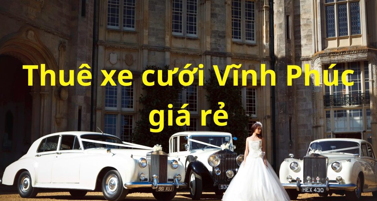 Vĩnh Phúc – TOP 9+ Thuê Xe Cưới Vĩnh Phúc, Xe Rước Dâu