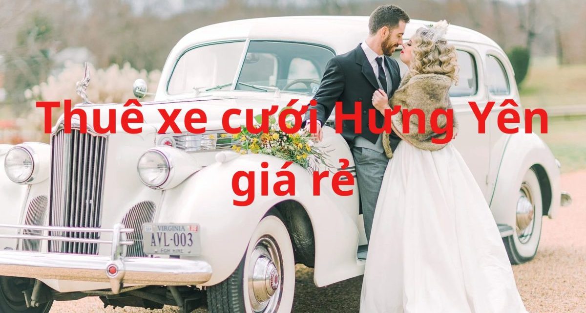 Hưng Yên – TOP 9+ Thuê Xe Cưới Hưng Yên, Xe Rước Dâu