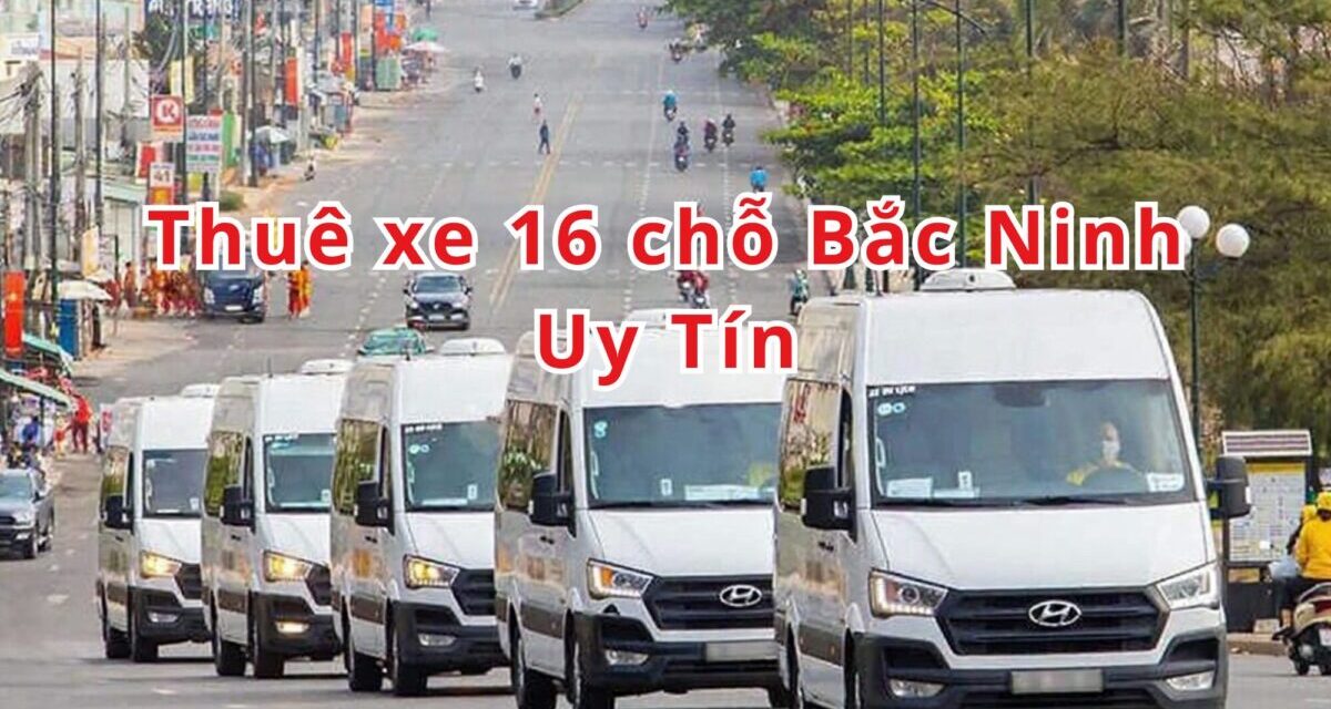 Bắc Ninh – TOP 10+ thuê xe 16 chỗ Bắc Ninh uy tín 2026