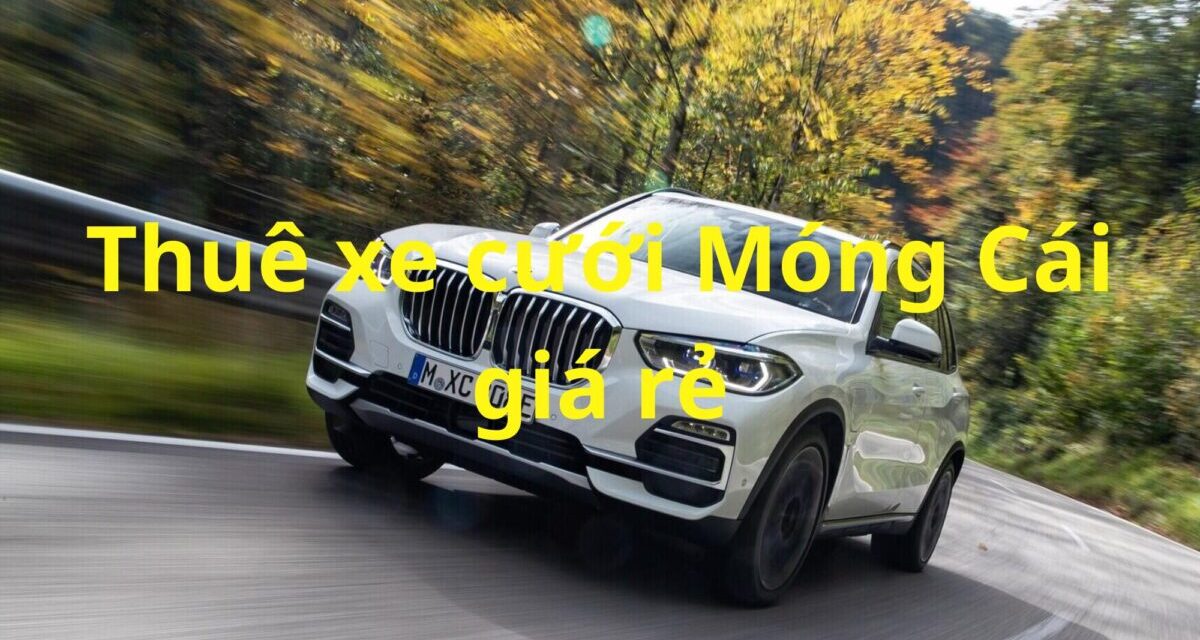 Móng Cái – TOP 5+ Thuê xe cưới Móng Cái, Rước Dâu – Xe Hoa