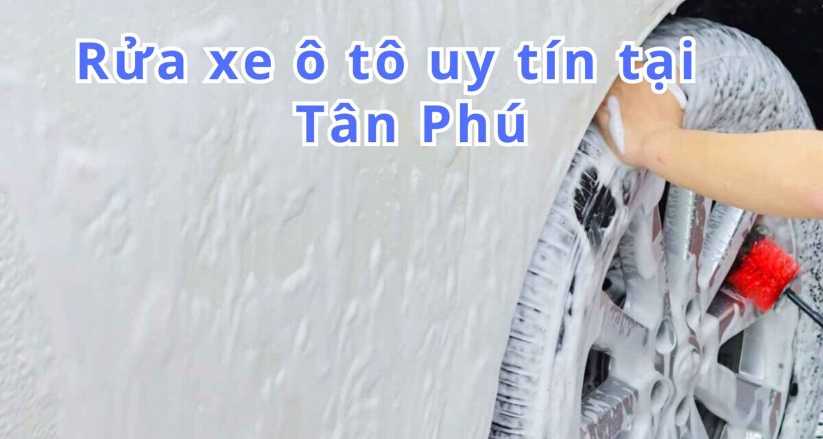 TOP 5+ Rửa Xe Ô tô Tân Phú Sạch, Giá Rẻ 2026